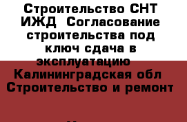 Строительство СНТ/ИЖД. Согласование строительства под ключ,сдача в эксплуатацию. - Калининградская обл. Строительство и ремонт » Услуги   